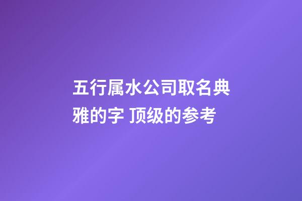 五行属水公司取名典雅的字 顶级的参考-第1张-公司起名-玄机派